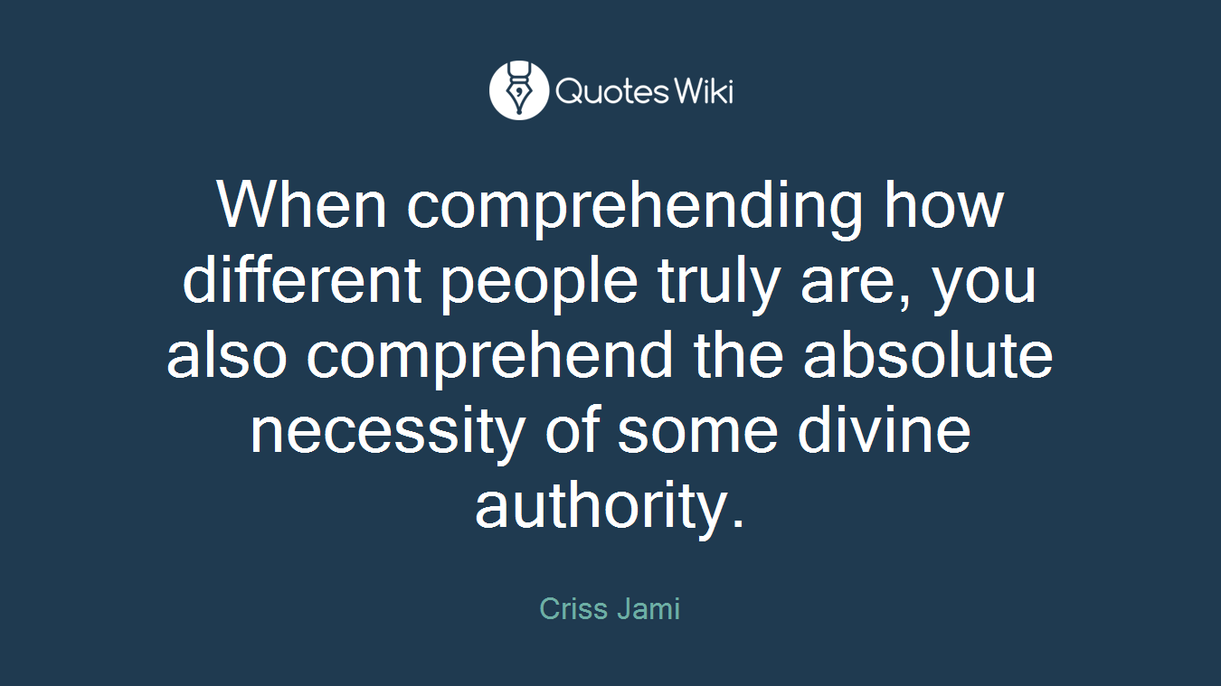 When comprehending how different people truly are, you also comprehend the absolute necessity of some divine authority.