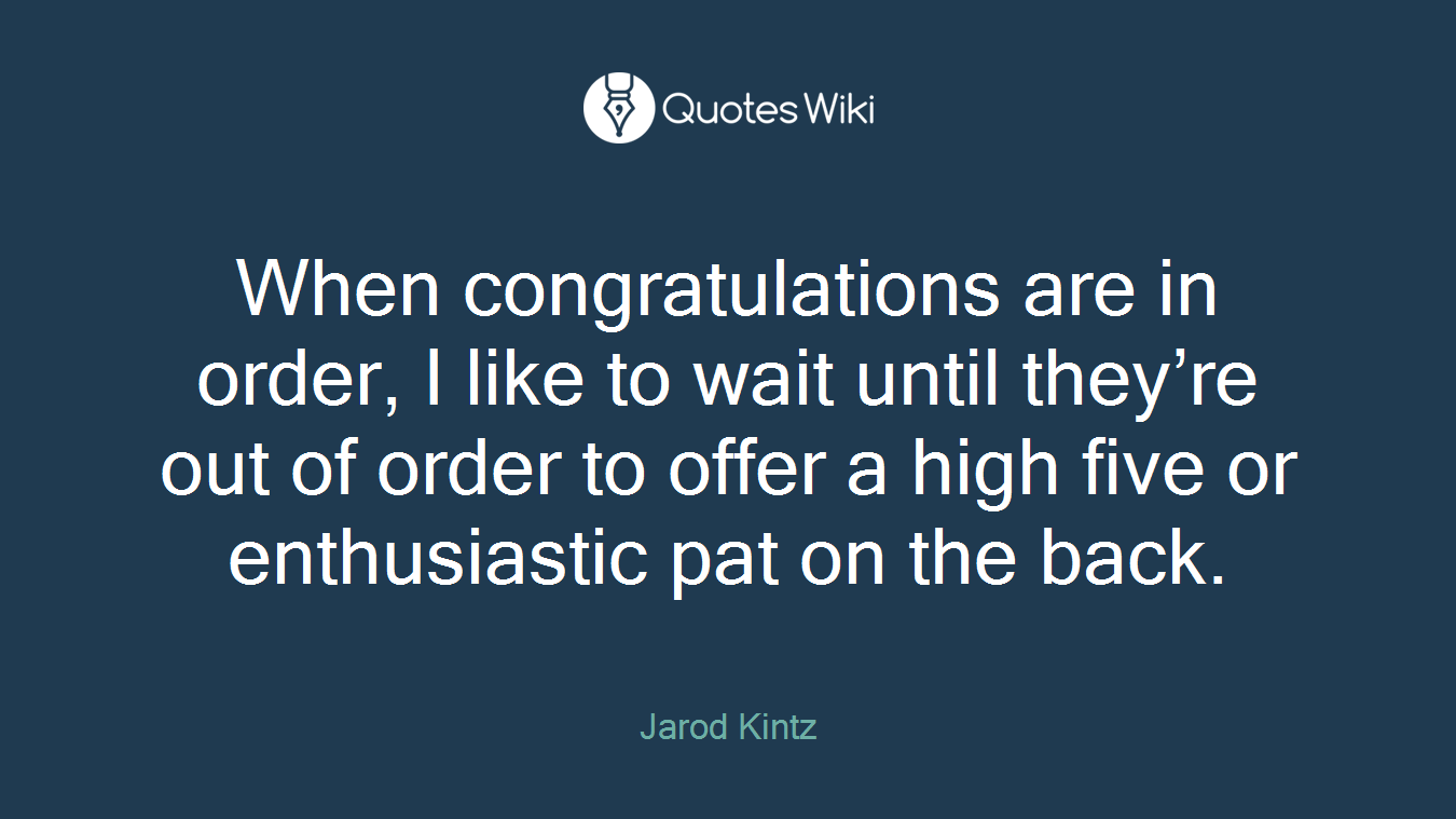 When congratulations are in order, I like to wait until they’re out of order to offer a high five or enthusiastic pat on the back.
