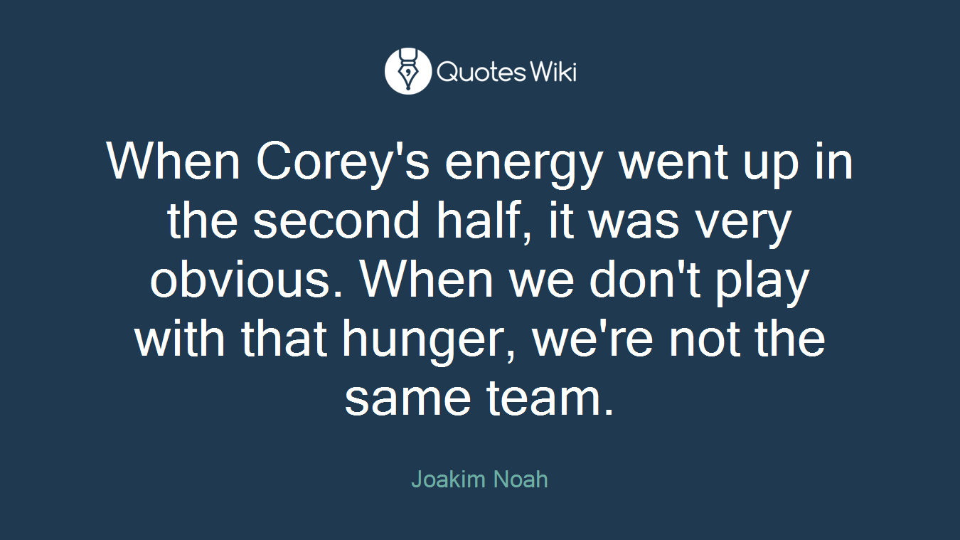 When Corey's energy went up in the second half, it was very obvious. When we don't play with that hunger, we're not the same team.