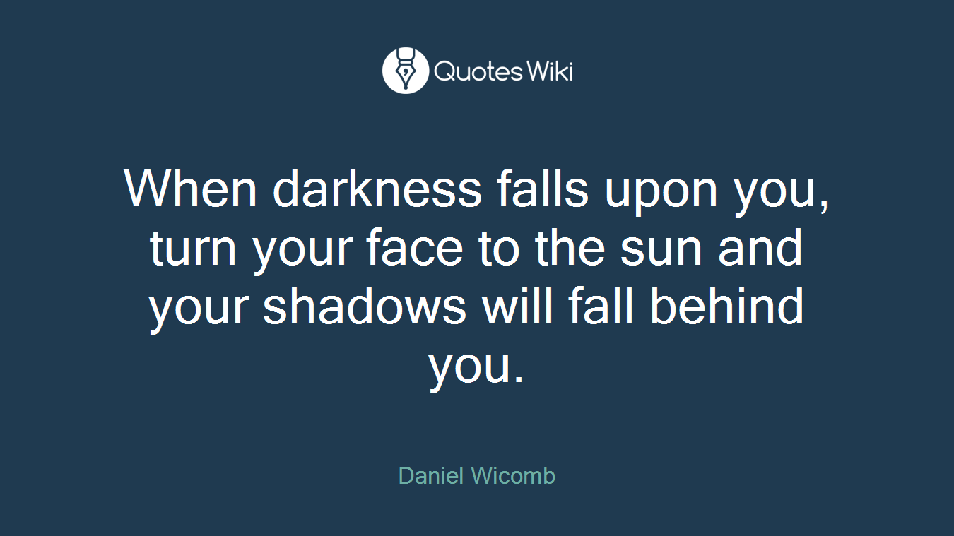 When darkness falls upon you, turn your face to the sun and your shadows will fall behind you.