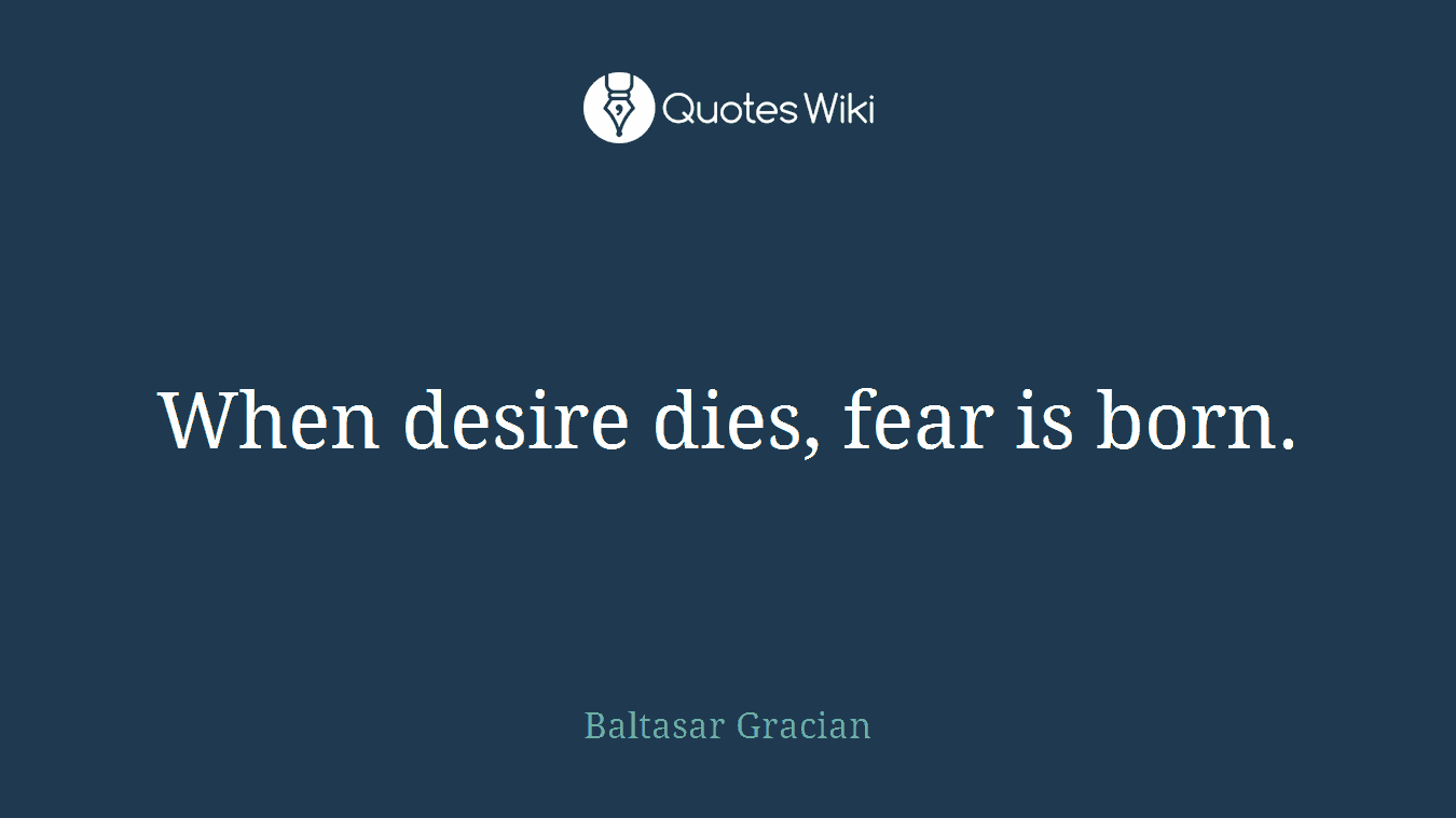 When desire dies, fear is born.