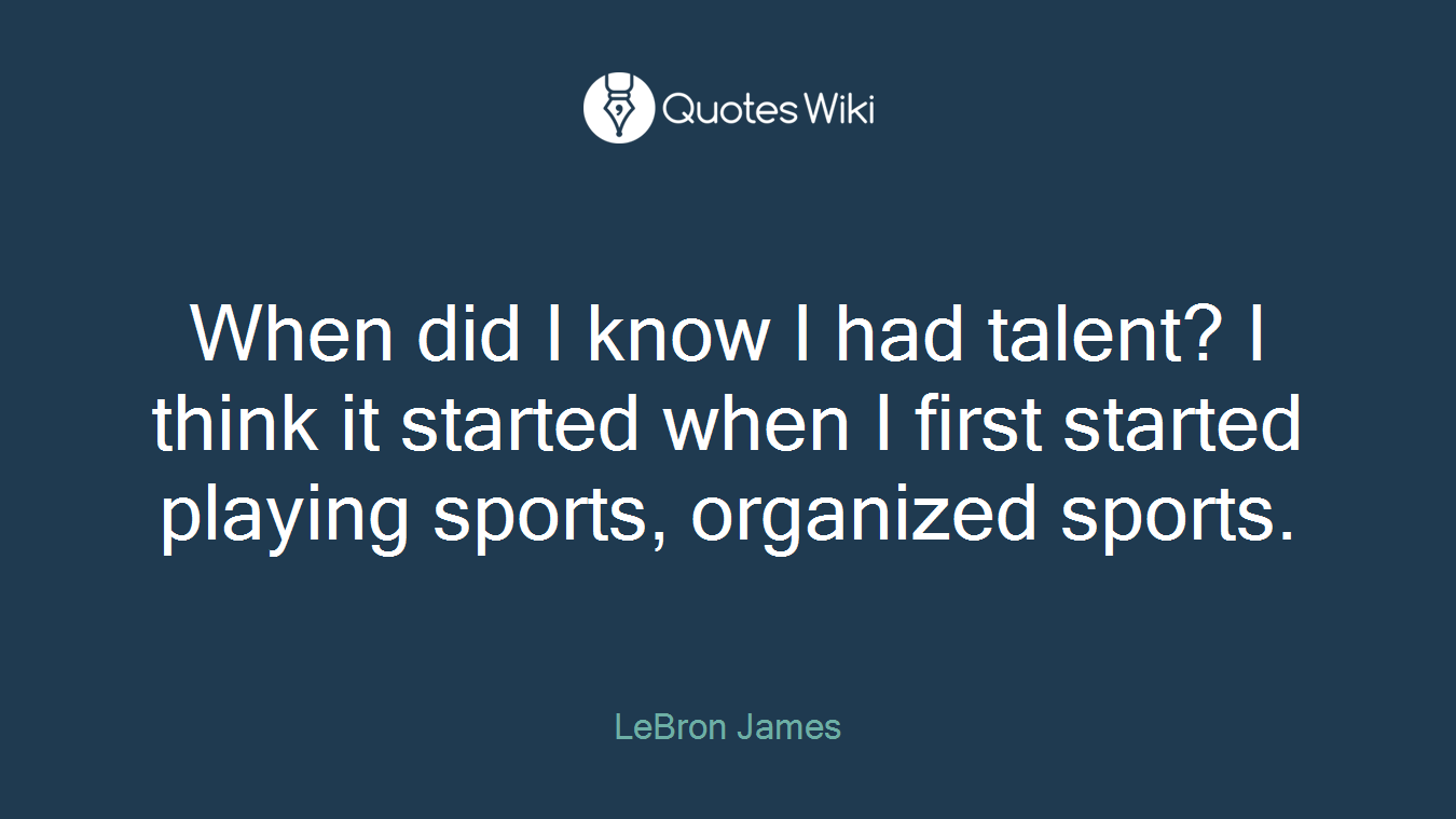 When did I know I had talent? I think it started when I first started playing sports, organized sports.