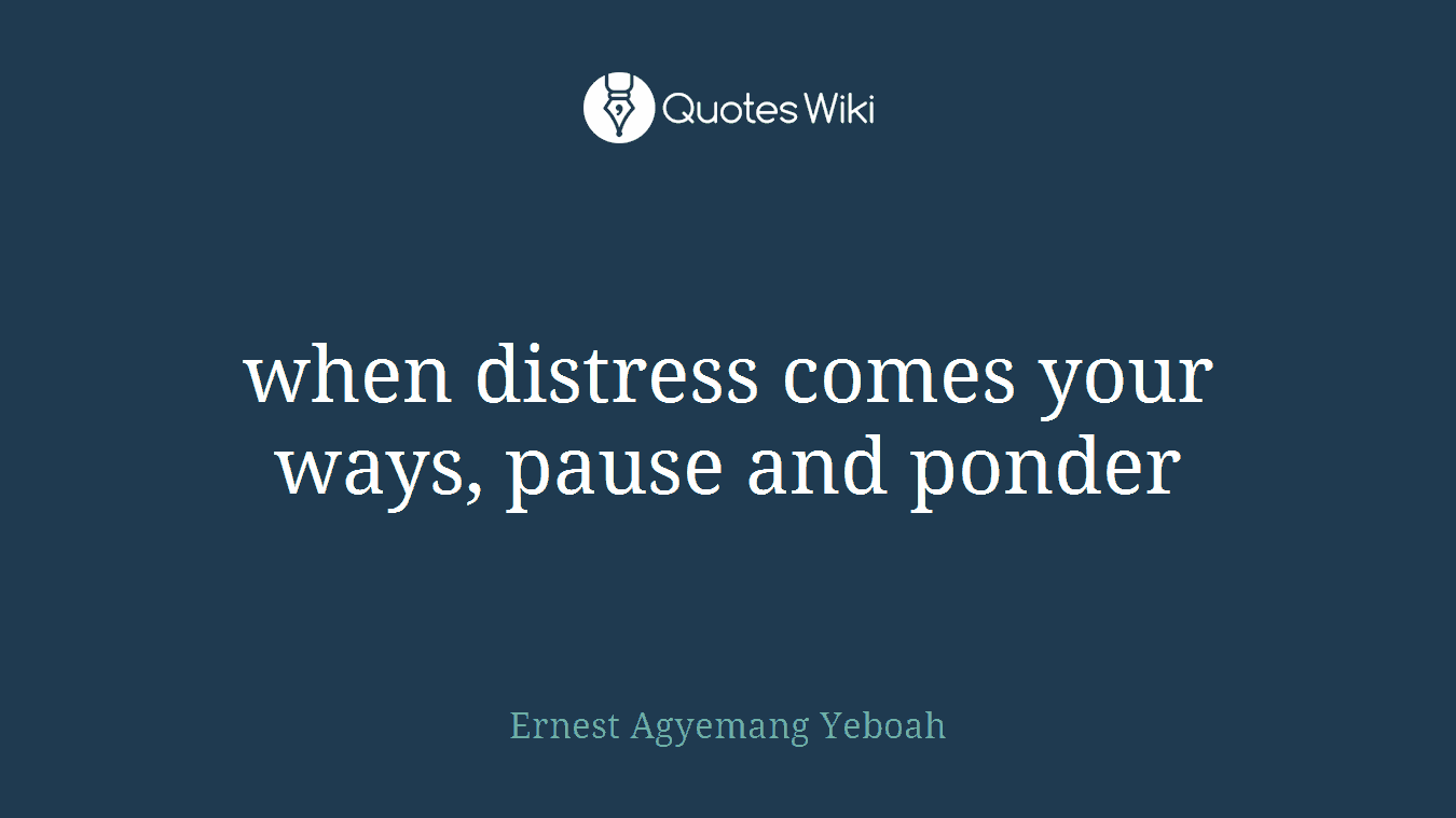 when distress comes your ways, pause and ponder