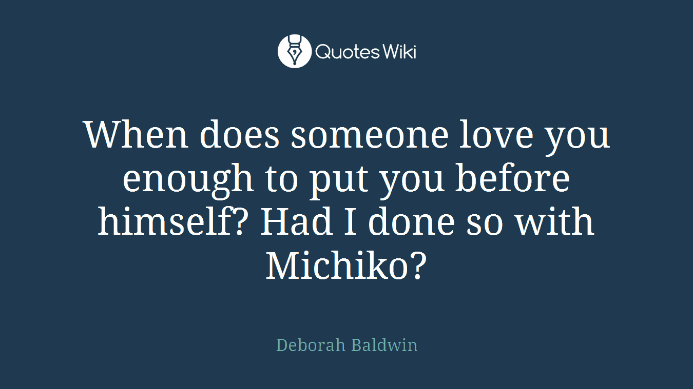 When does someone love you enough to put you before himself? Had I done so with Michiko?