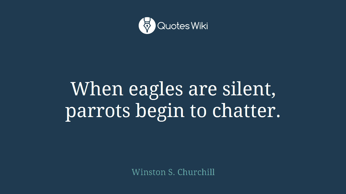 When eagles are silent, parrots begin to chatter.