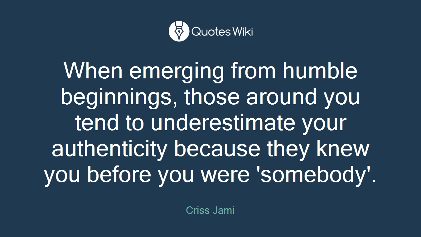 When emerging from humble beginnings, those around you tend to underestimate your authenticity because they knew you before you were 'somebody'.