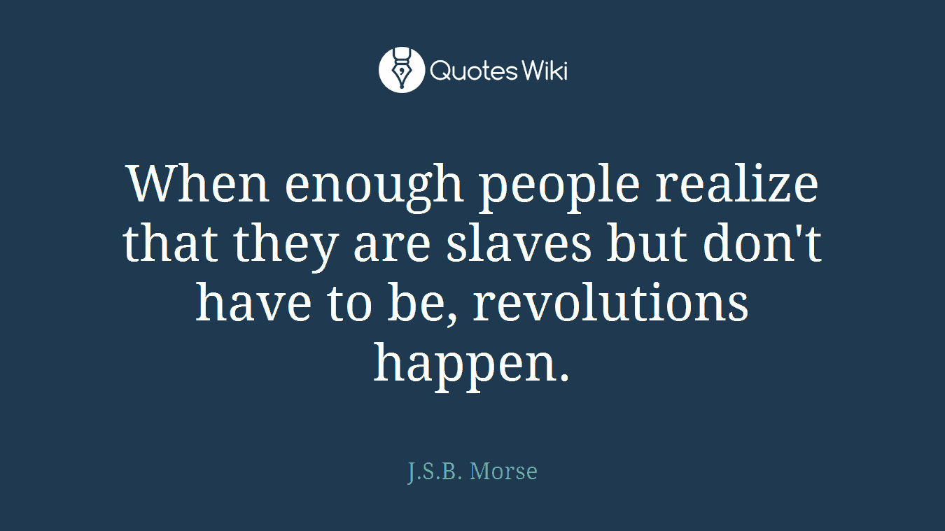 When enough people realize that they are slaves but don't have to be, revolutions happen.