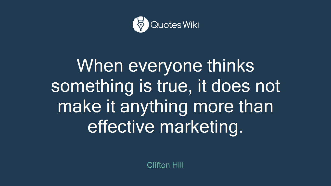 When everyone thinks something is true, it does not make it anything more than effective marketing.
