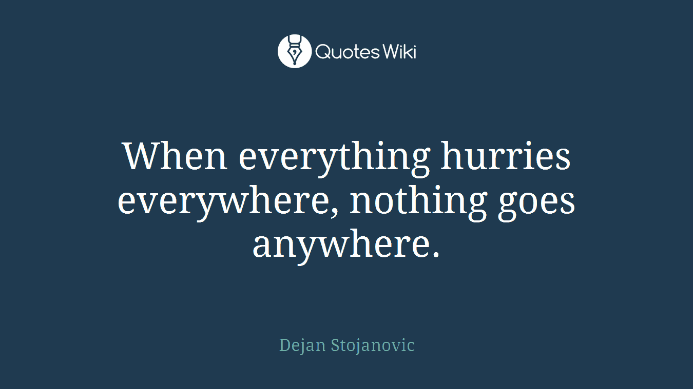 When everything hurries everywhere, nothing goes anywhere.