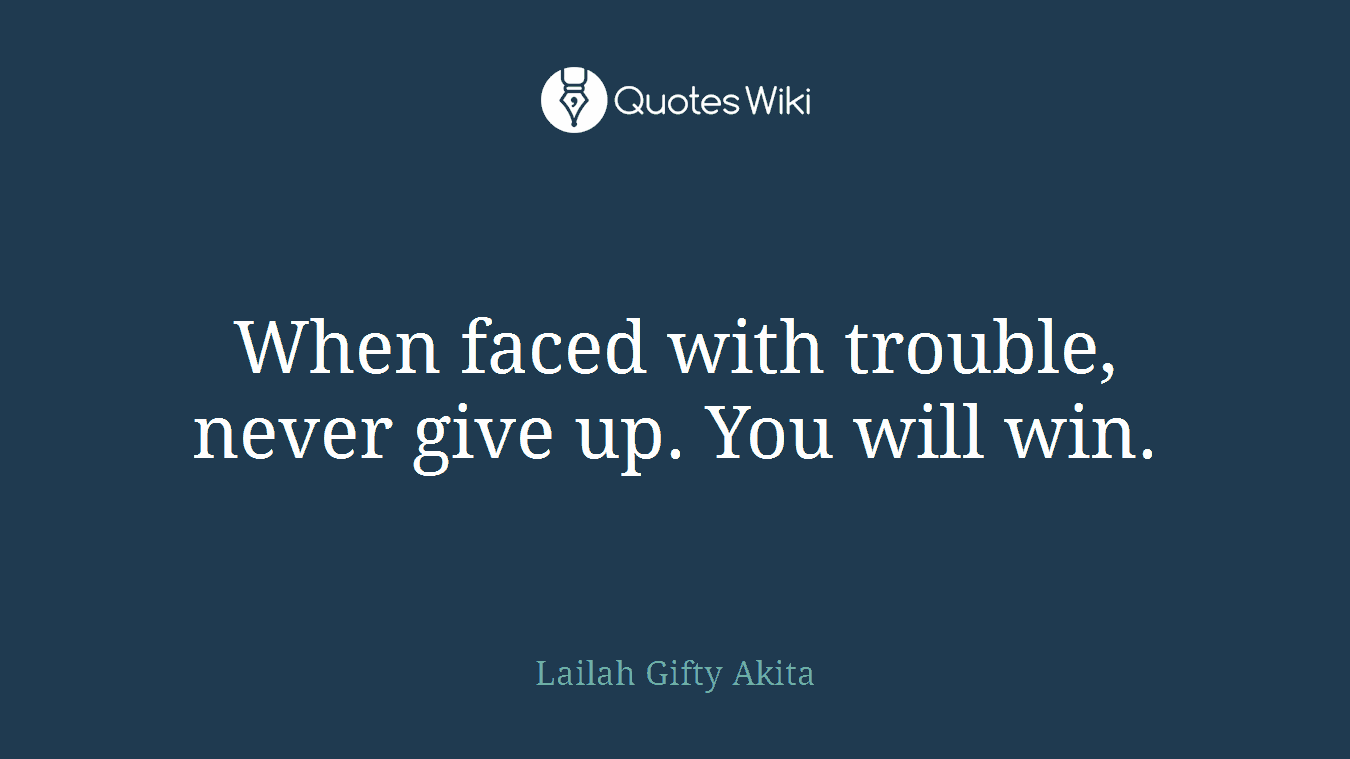 When faced with trouble, never give up. You will win.
