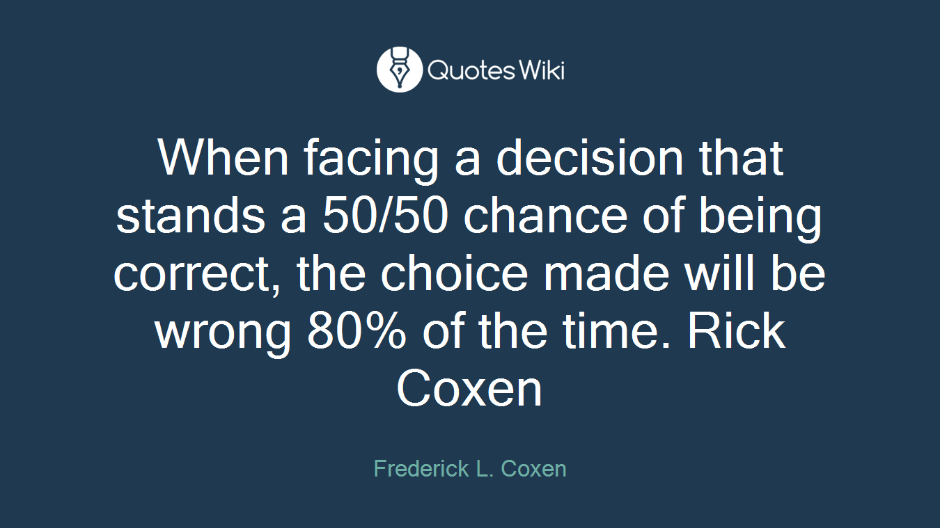 When facing a decision that stands a 50/50 chance of being correct, the choice made will be wrong 80% of the time. Rick Coxen