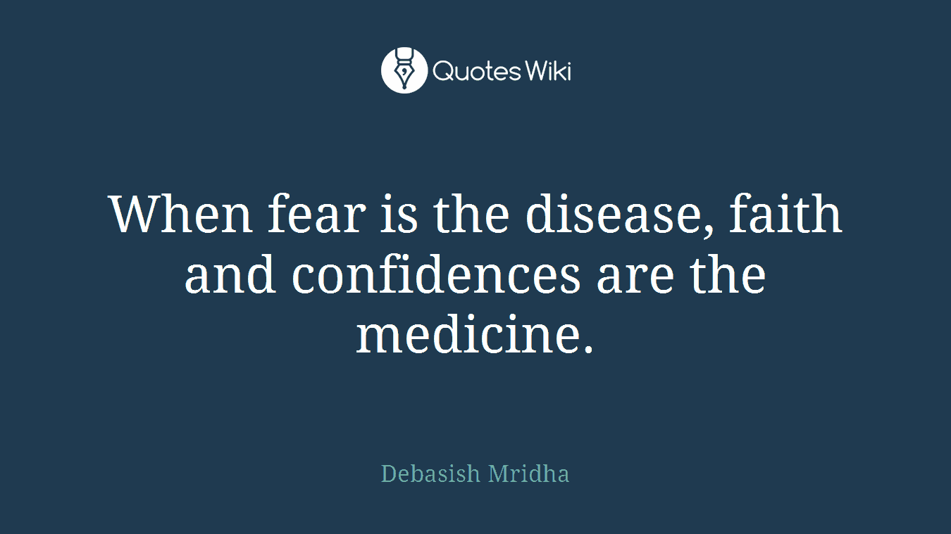 When fear is the disease, faith and confidences are the medicine.