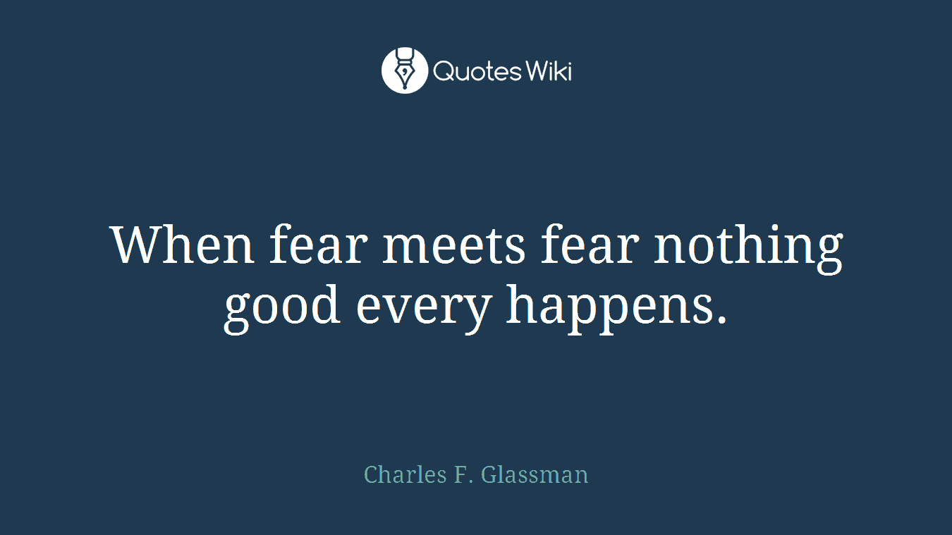 When fear meets fear nothing good every happens.