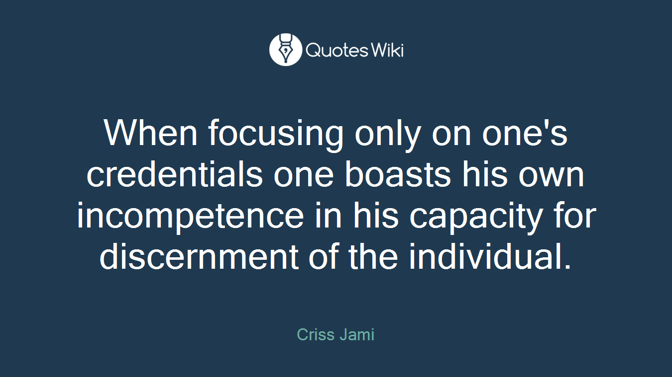 When focusing only on one's credentials one boasts his own incompetence in his capacity for discernment of the individual.