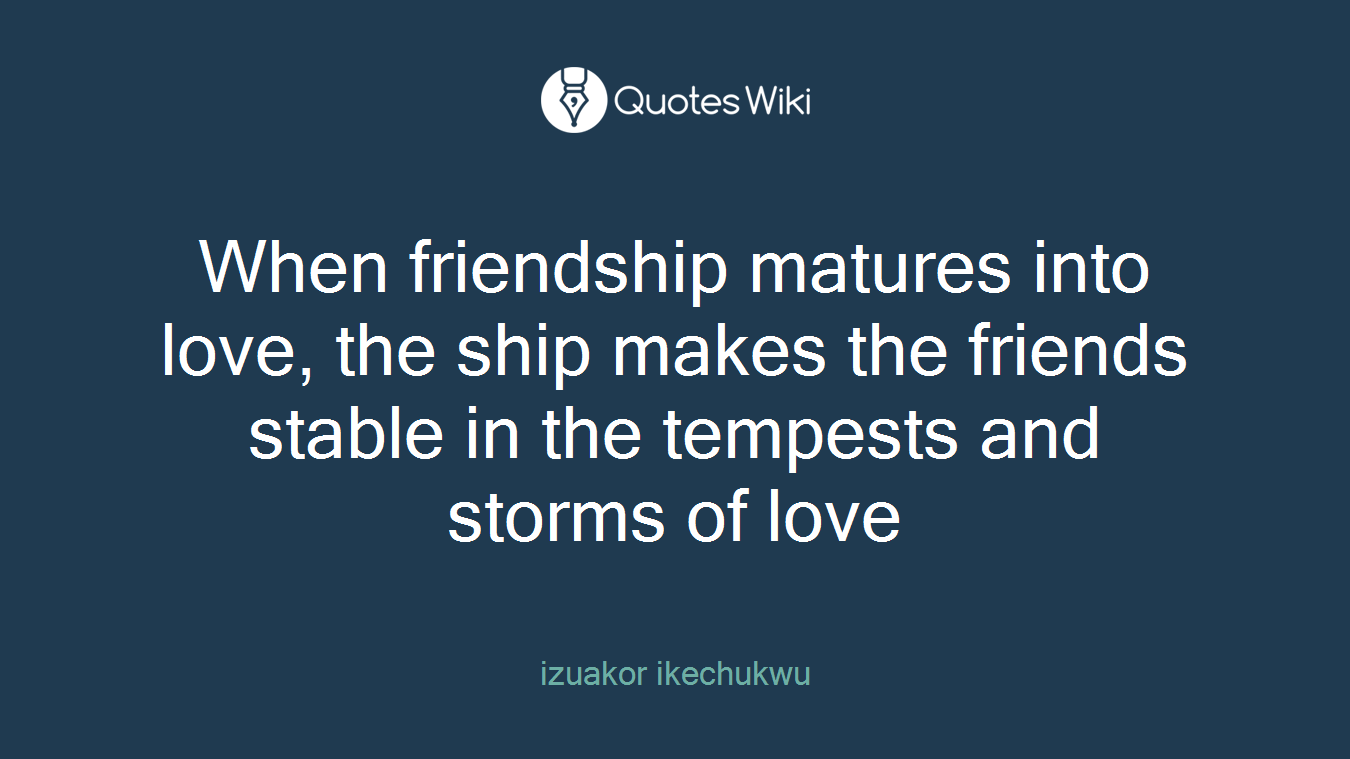 When friendship matures into love, the ship makes the friends stable in the tempests and storms of love