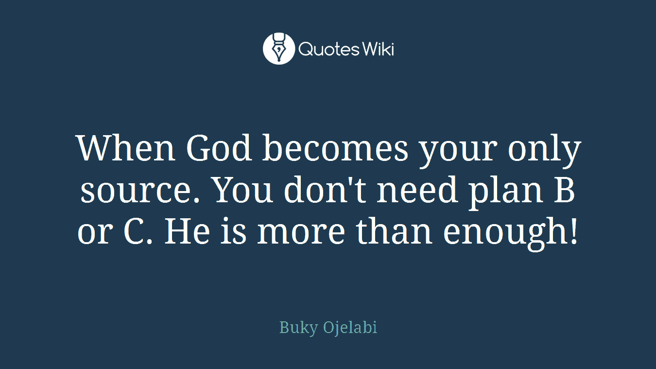 When God becomes your only source. You don't need plan B or C. He is more than enough!