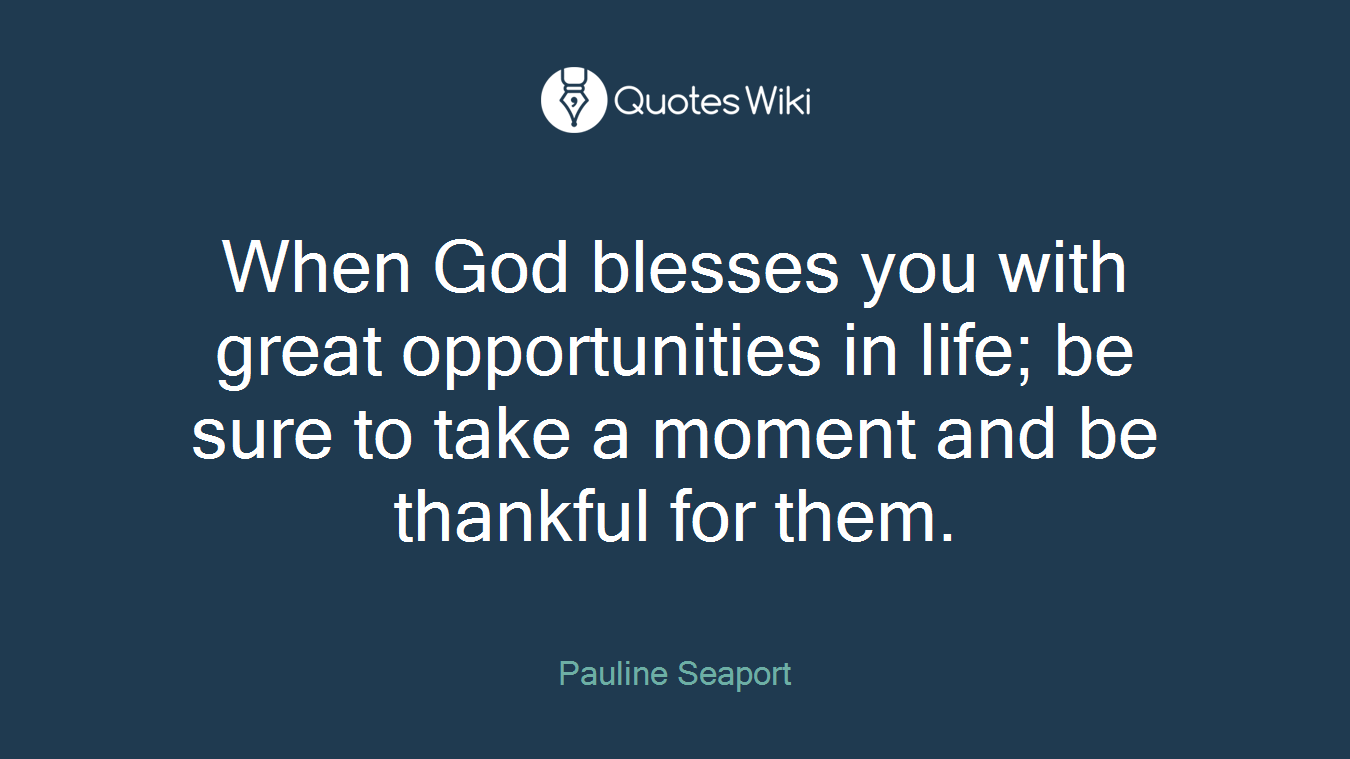 When God blesses you with great opportunities in life; be sure to take a moment and be thankful for them.