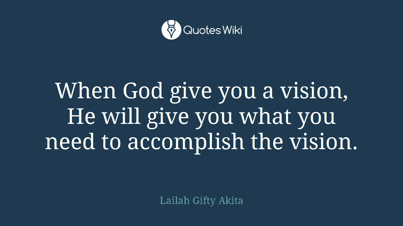 When God give you a vision, He will give you what you need to accomplish the vision.