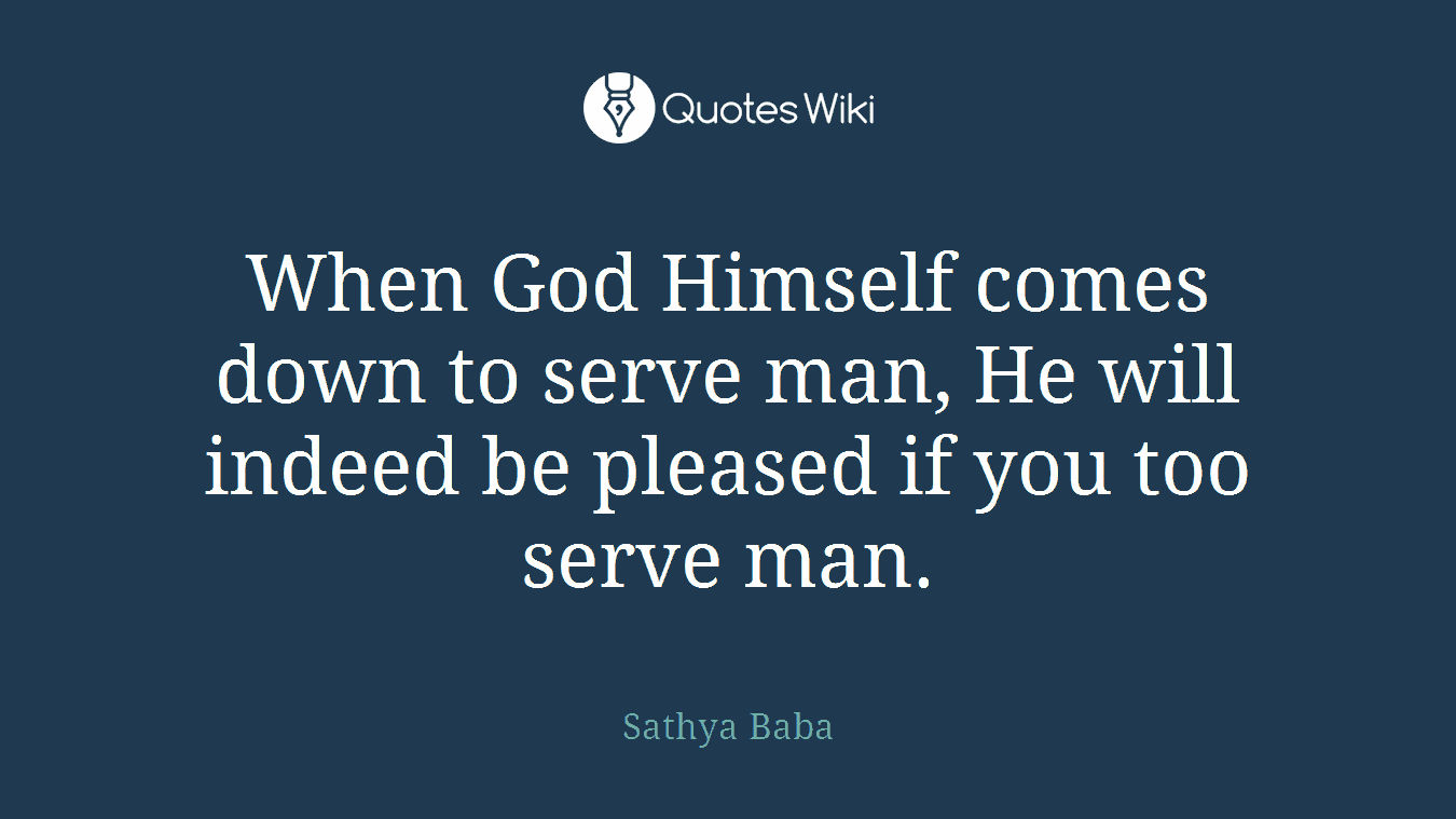 When God Himself comes down to serve man, He will indeed be pleased if you too serve man.