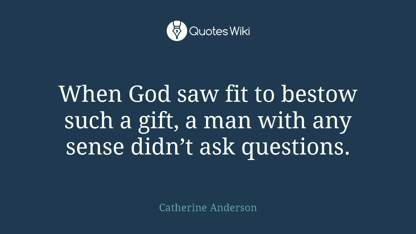 When God saw fit to bestow such a gift, a man with any sense didn’t ask questions.