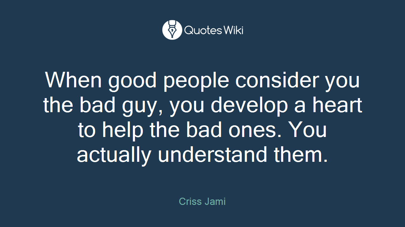 When good people consider you the bad guy, you develop a heart to help the bad ones. You actually understand them.