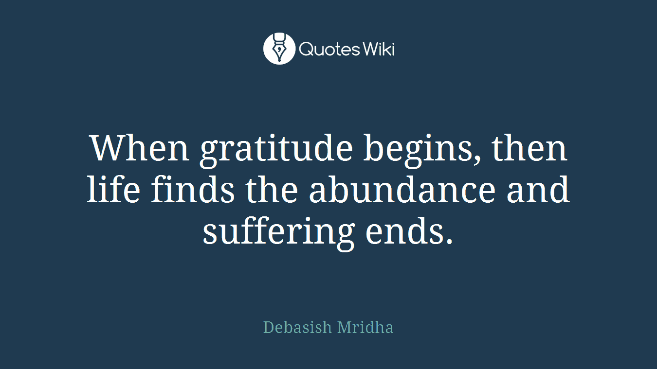 When gratitude begins, then life finds the abundance and suffering ends.