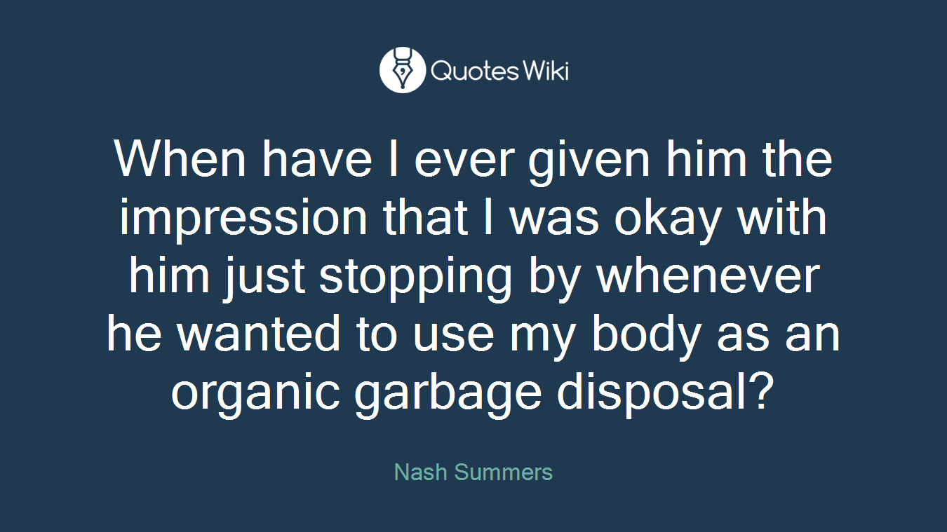 When have I ever given him the impression that I was okay with him just stopping by whenever he wanted to use my body as an organic garbage disposal?