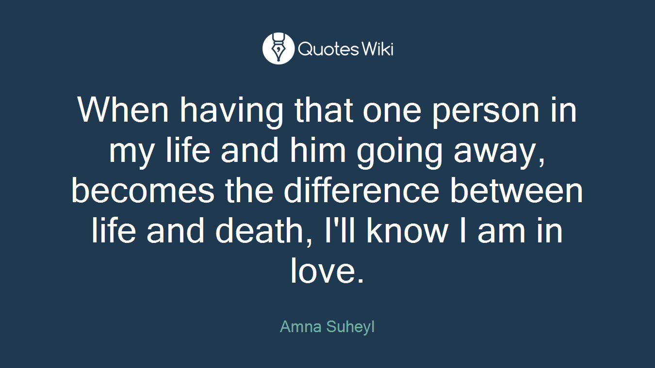 When having that one person in my life and him going away, becomes the difference between life and death, I'll know I am in love.