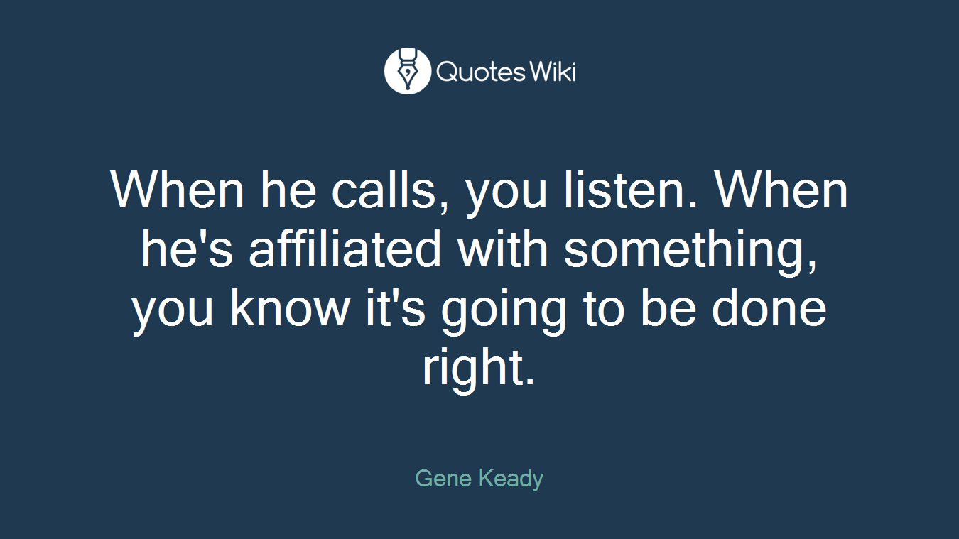 When he calls, you listen. When he's affiliated with something, you know it's going to be done right.