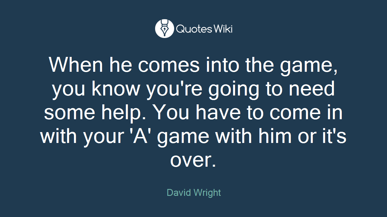 When he comes into the game, you know you're going to need some help. You have to come in with your 'A' game with him or it's over.