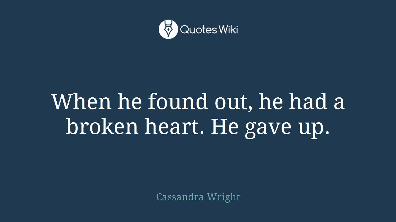When he found out, he had a broken heart. He gave up.