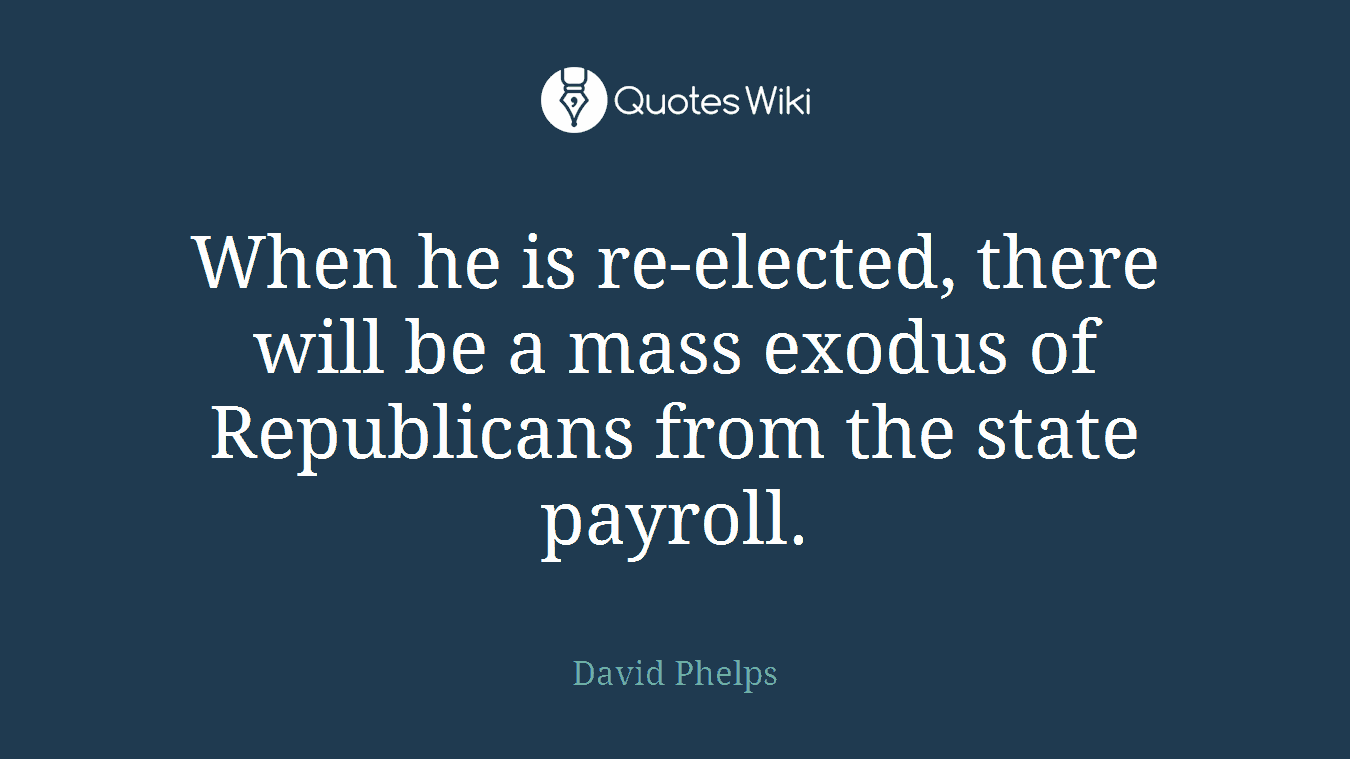 When he is re-elected, there will be a mass exodus of Republicans from the state payroll.