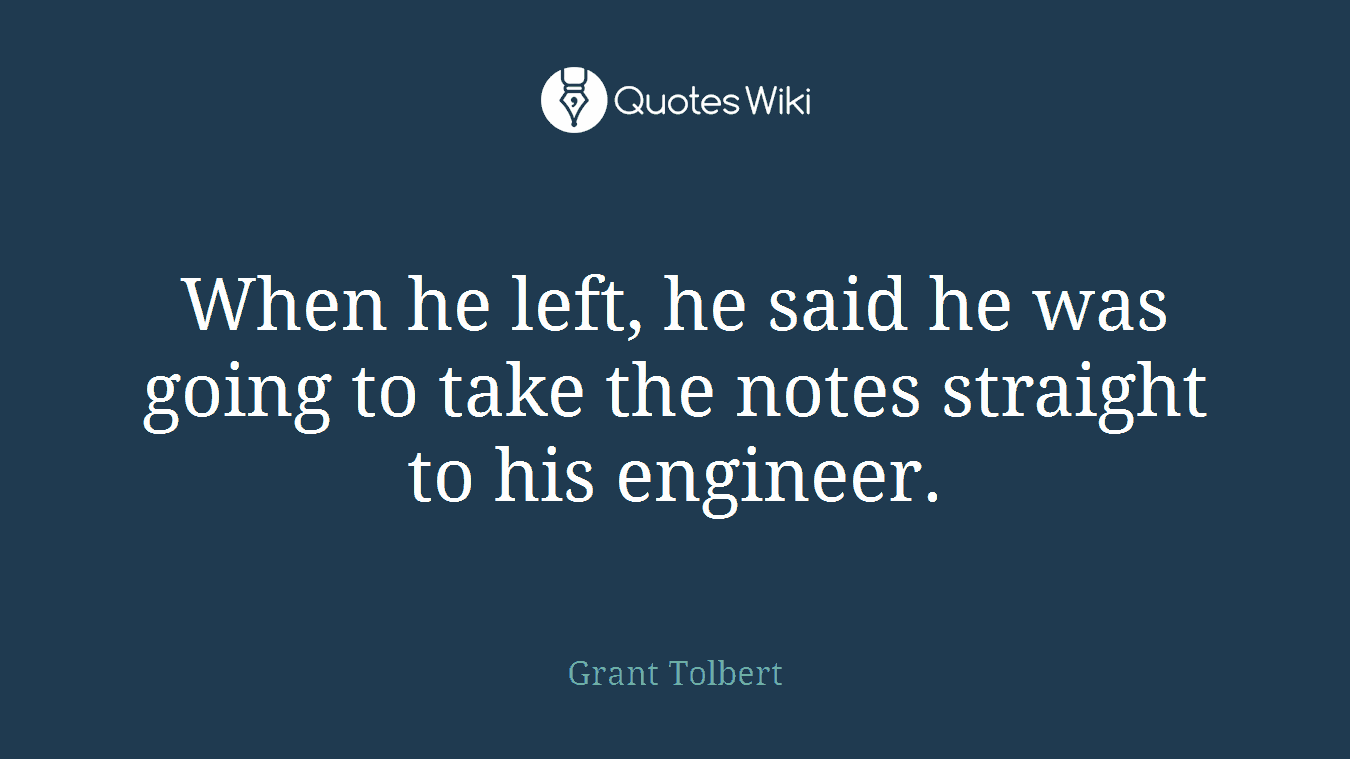 When he left, he said he was going to take the notes straight to his engineer.