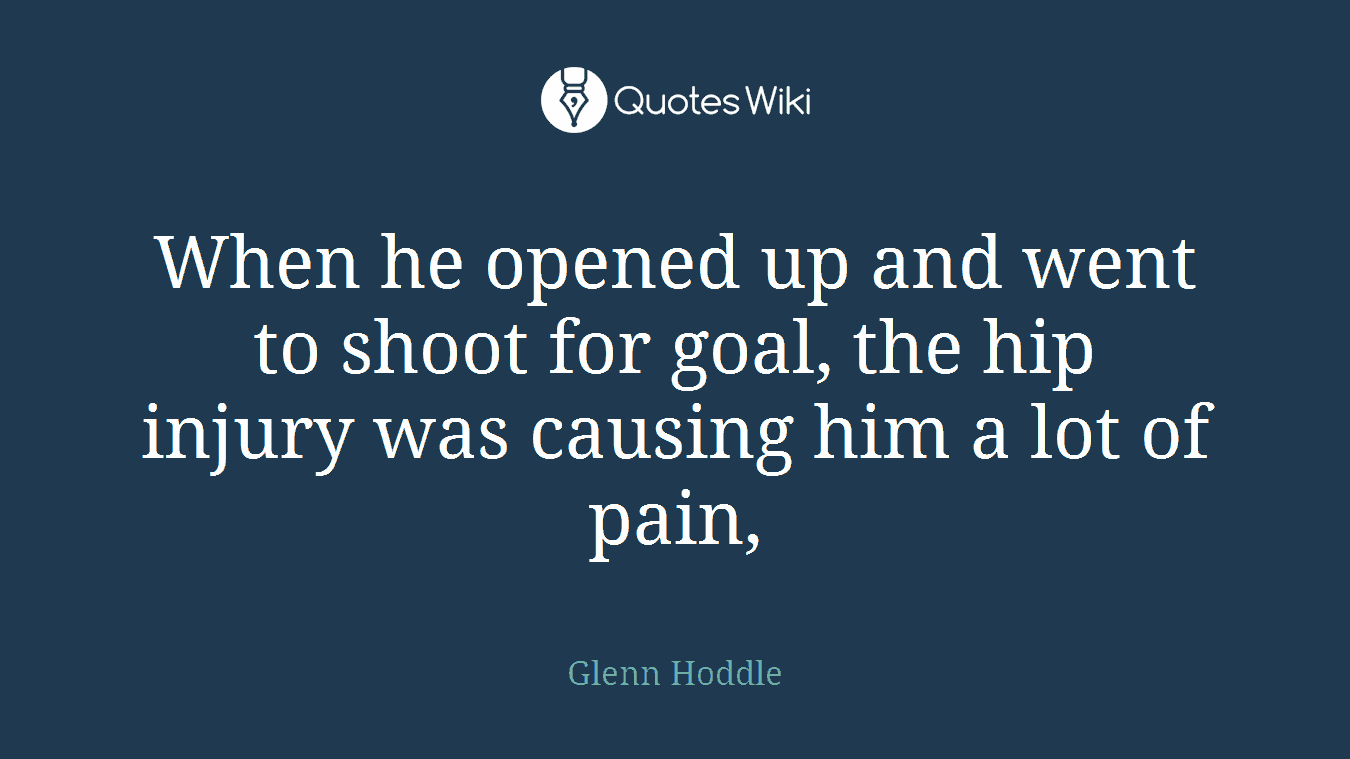 When he opened up and went to shoot for goal, the hip injury was causing him a lot of pain,