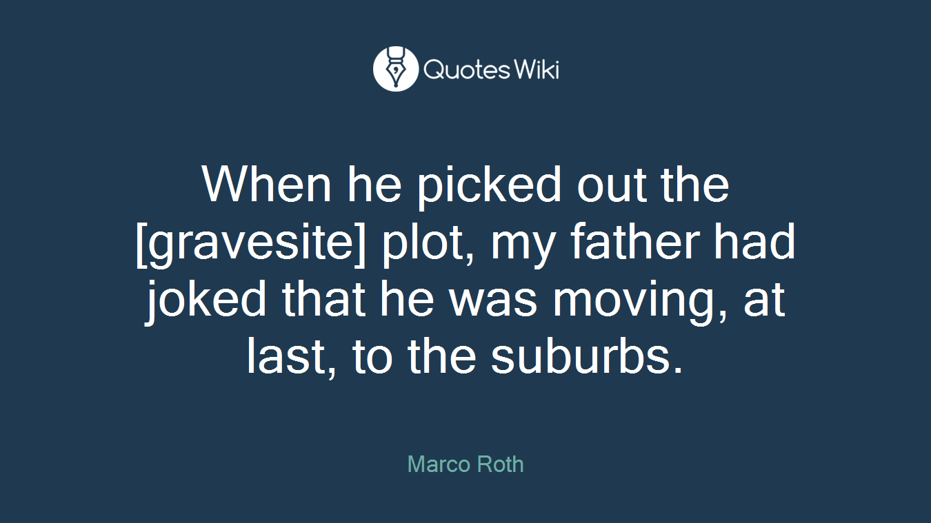 When he picked out the [gravesite] plot, my father had joked that he was moving, at last, to the suburbs.