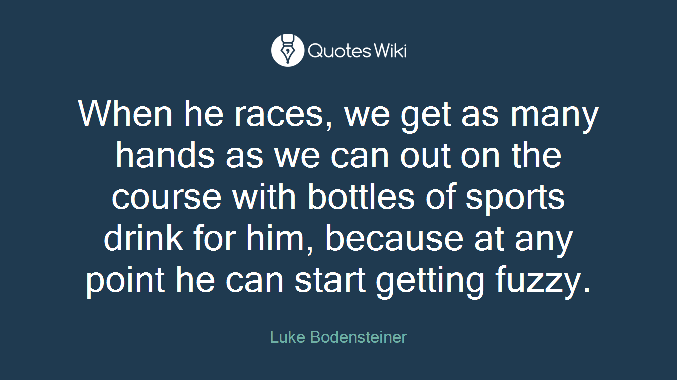 When he races, we get as many hands as we can out on the course with bottles of sports drink for him, because at any point he can start getting fuzzy.