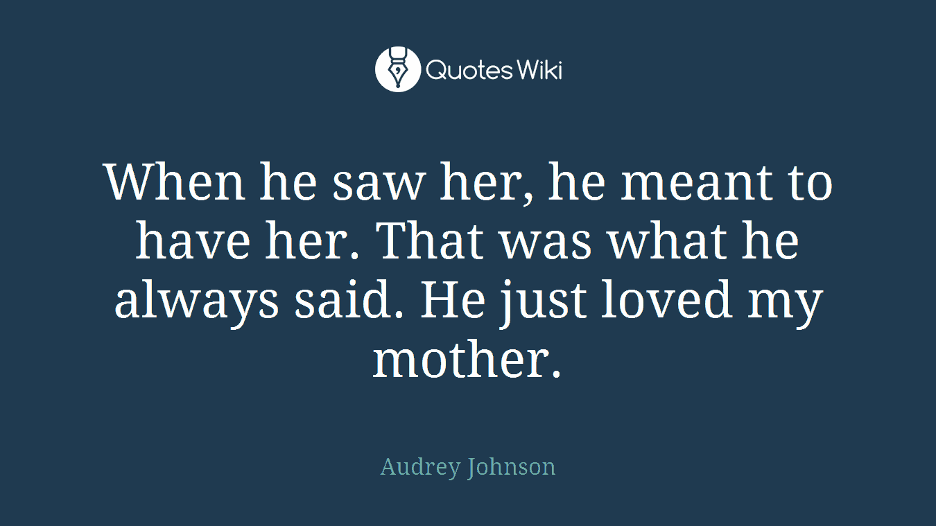 When he saw her, he meant to have her. That was what he always said. He just loved my mother.