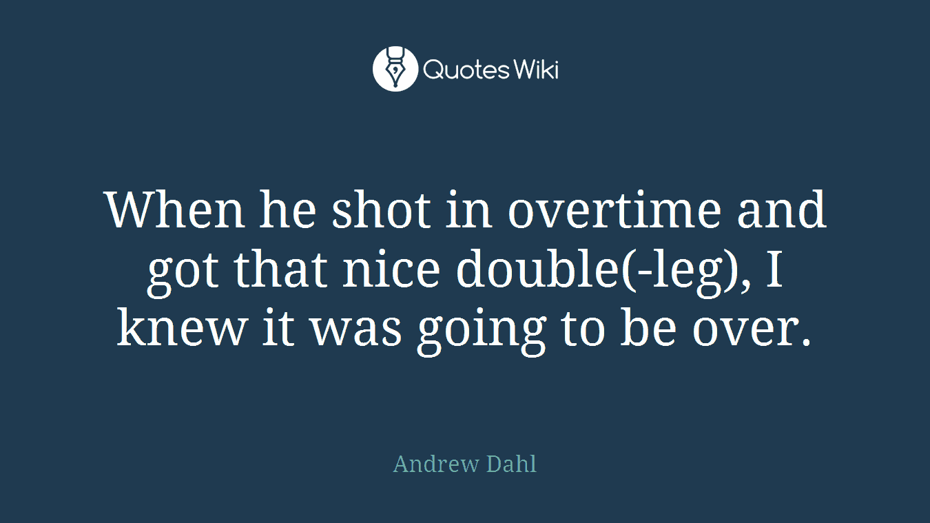 When he shot in overtime and got that nice double(-leg), I knew it was going to be over.