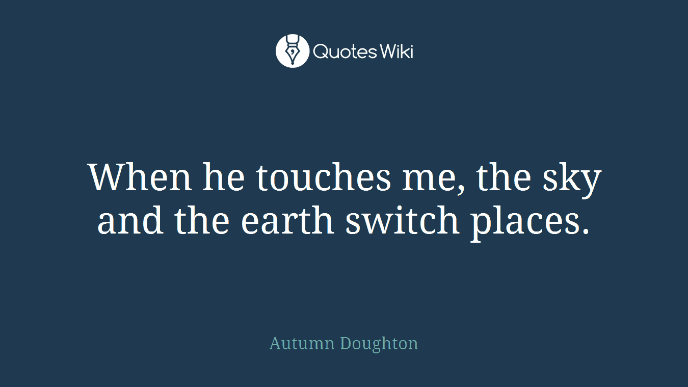 When he touches me, the sky and the earth switch places.