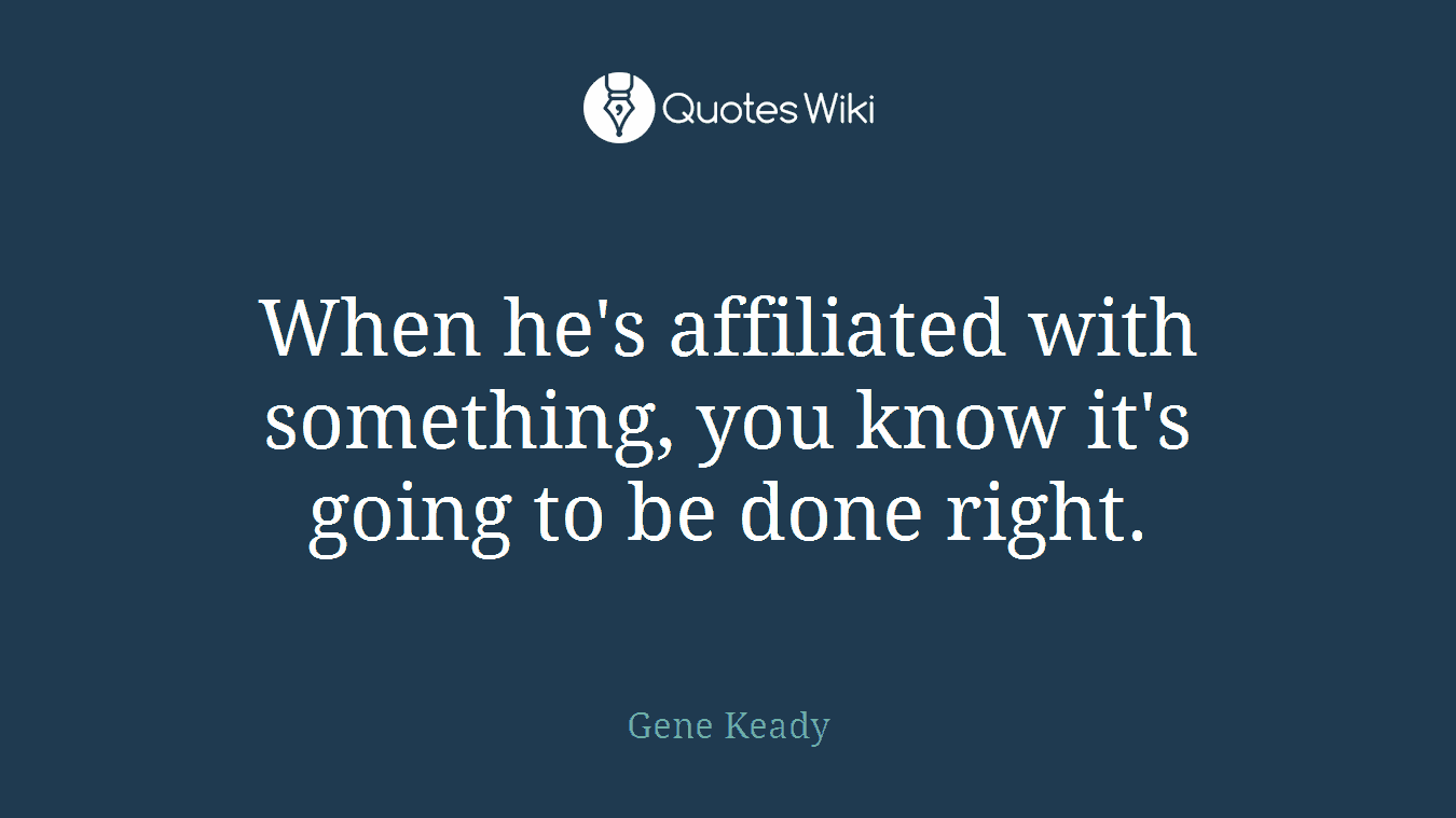 When he's affiliated with something, you know it's going to be done right.