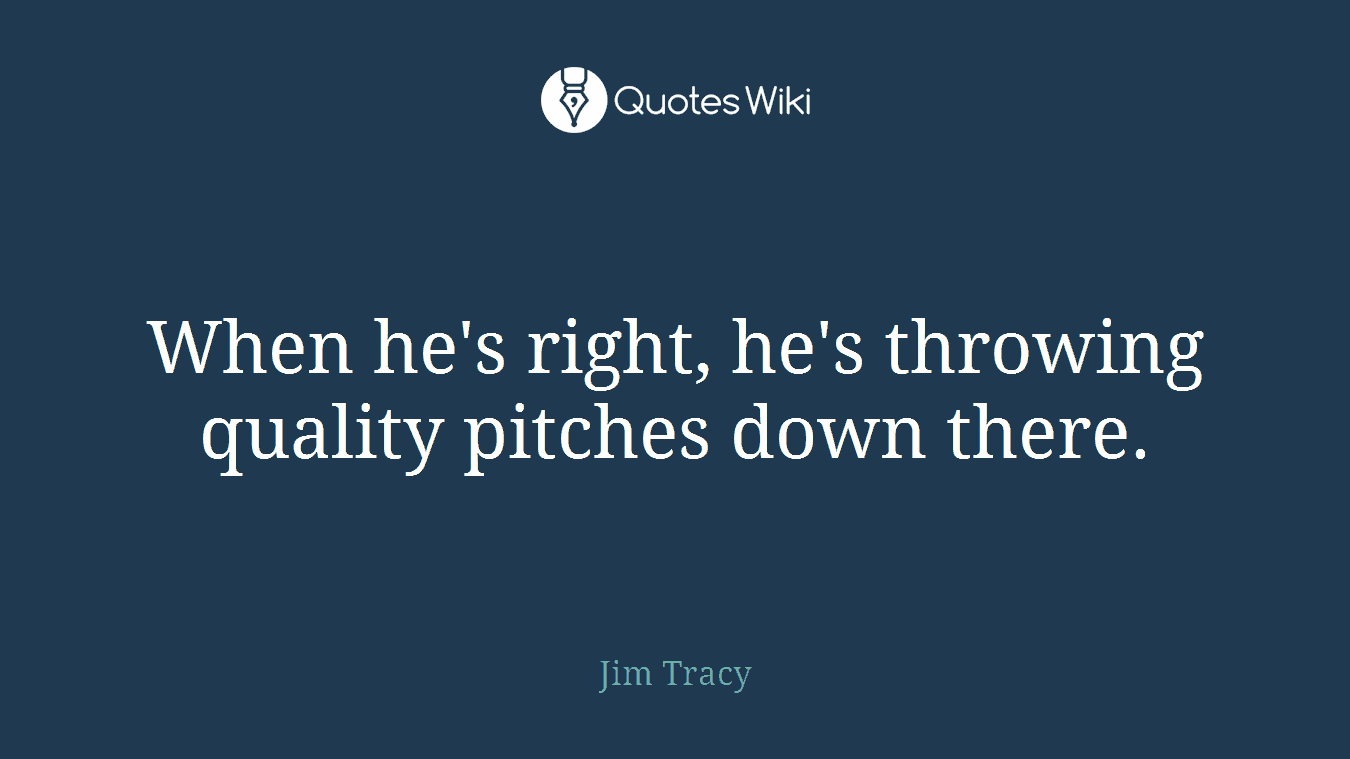 When he's right, he's throwing quality pitches down there.