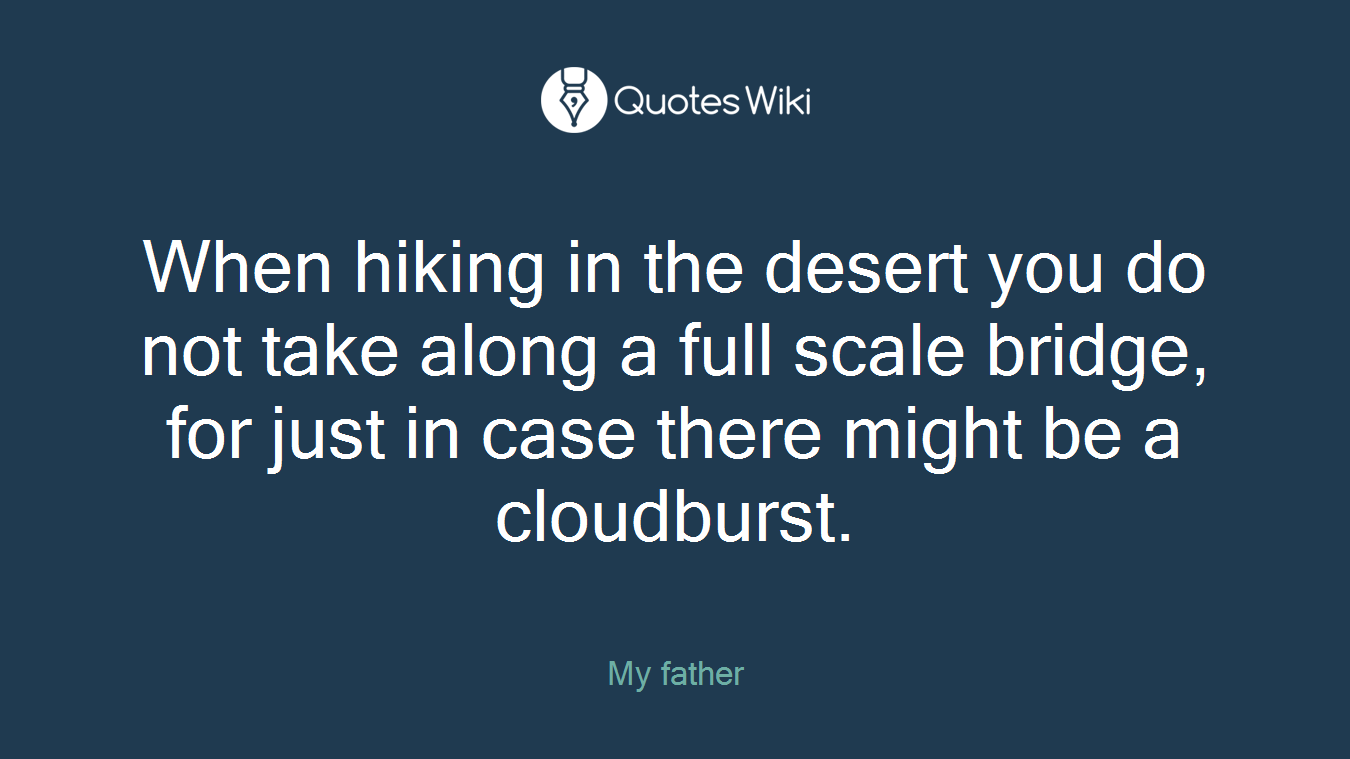 When hiking in the desert you do not take along a full scale bridge, for just in case there might be a cloudburst.