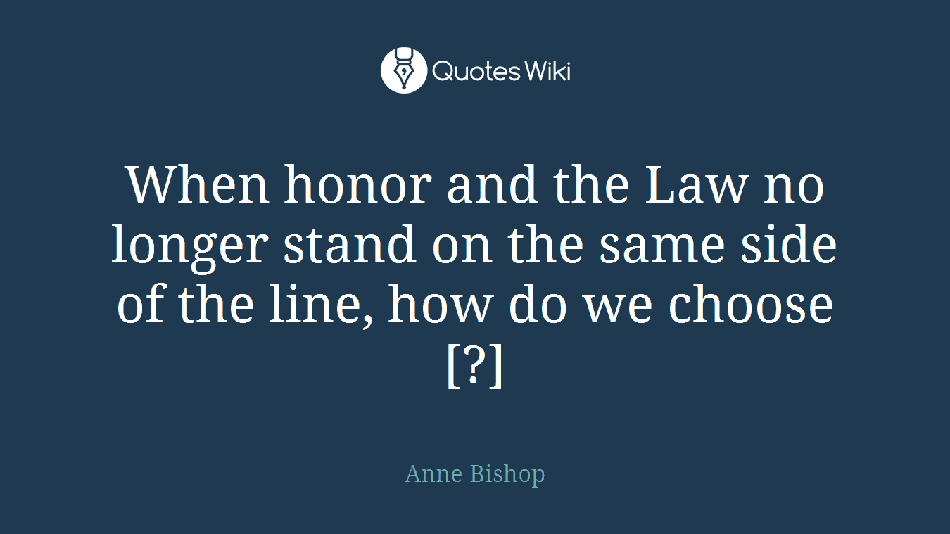 When honor and the Law no longer stand on the same side of the line, how do we choose[?]