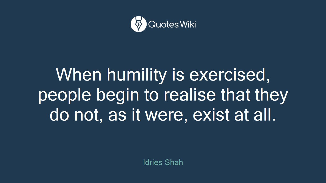 When humility is exercised, people begin to realise that they do not, as it were, exist at all.