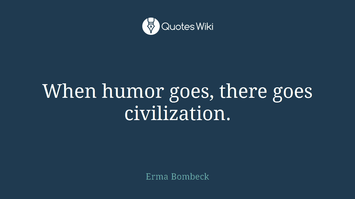 When humor goes, there goes civilization.