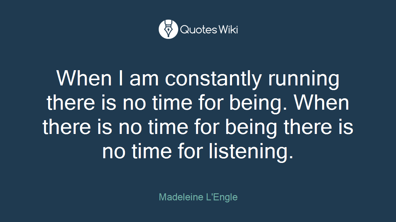 When I am constantly running there is no time for being. When there is no time for being there is no time for listening.