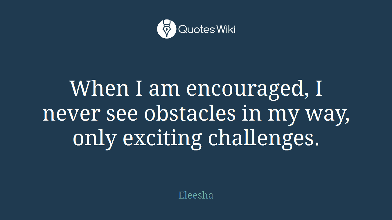 When I am encouraged, I never see obstacles in my way, only exciting challenges.
