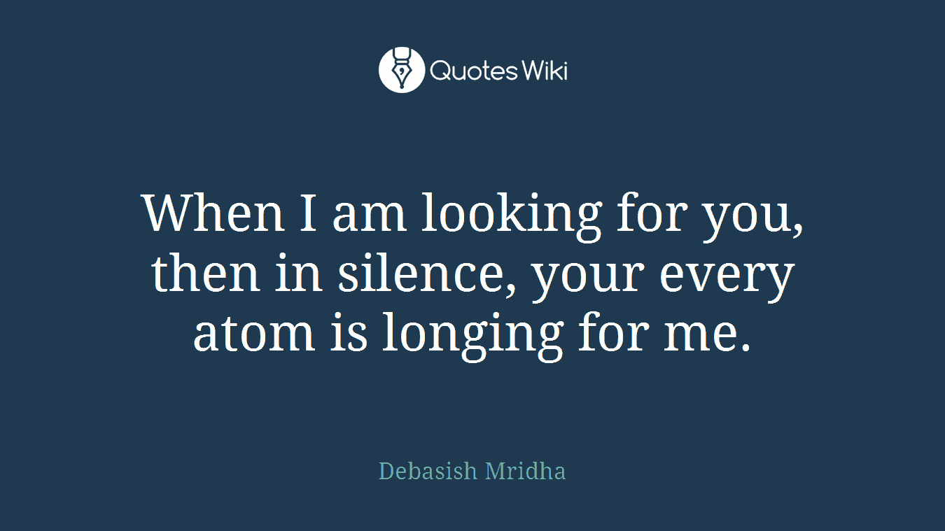 When I am looking for you, then in silence, your every atom is longing for me.