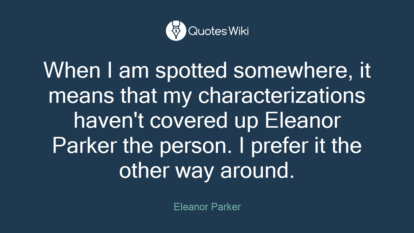 When I am spotted somewhere, it means that my characterizations haven't covered up Eleanor Parker the person. I prefer it the other way around.