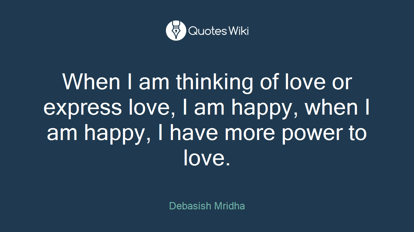 When I am thinking of love or express love, I am happy, when I am happy, I have more power to love.